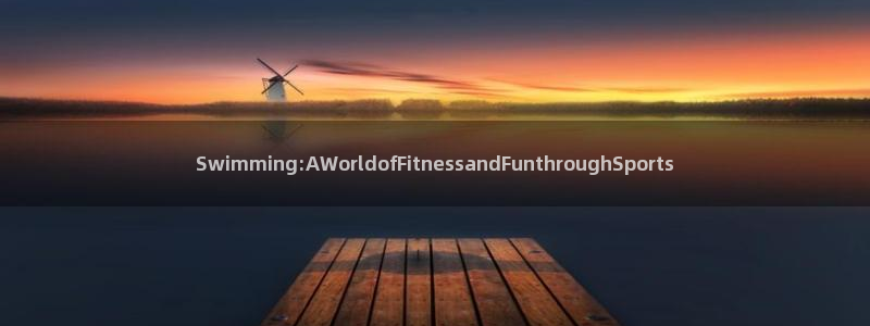 球友体育app小米应用商店版下载：Swimming:AWorldofFitnessandFunthroughSports