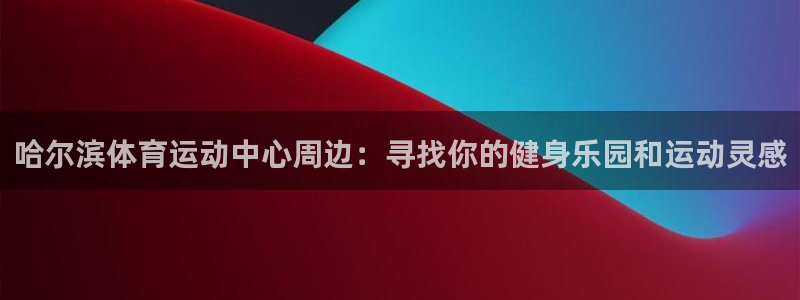 球友体育app：哈尔滨体育运动中心周边：寻找你的健身乐园和运动灵感