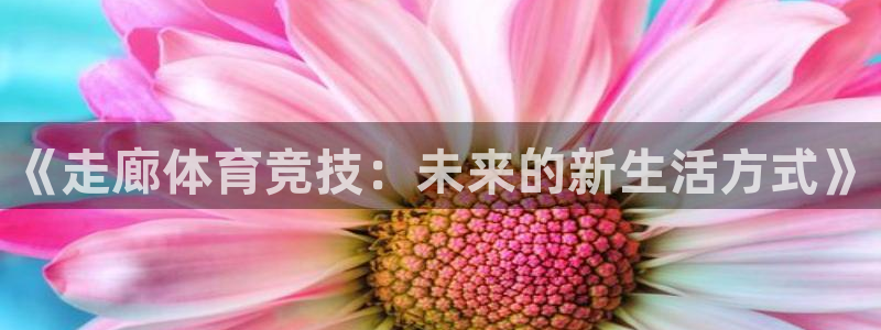 球友体育官网下载手机版：《走廊体育竞技：未来的新生活方式》