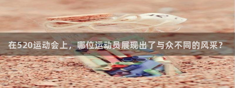 球友体育免费下载：在520运动会上，哪位运动员展现出了与众不同的风采？